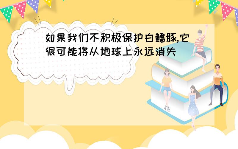 如果我们不积极保护白鳍豚,它很可能将从地球上永远消失