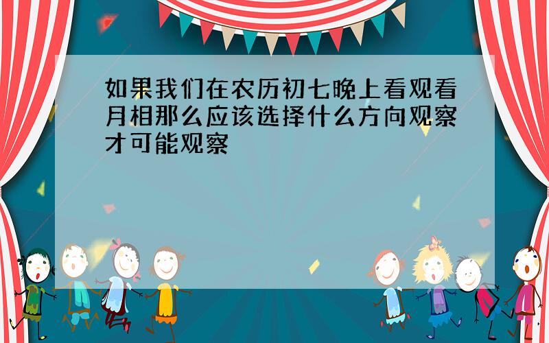 如果我们在农历初七晚上看观看月相那么应该选择什么方向观察才可能观察