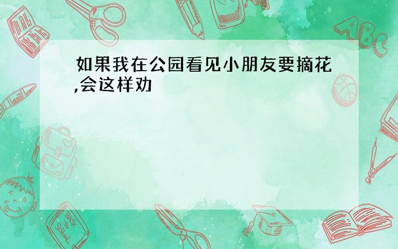 如果我在公园看见小朋友要摘花,会这样劝