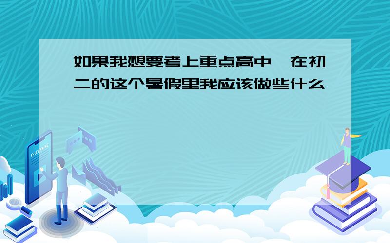 如果我想要考上重点高中,在初二的这个暑假里我应该做些什么