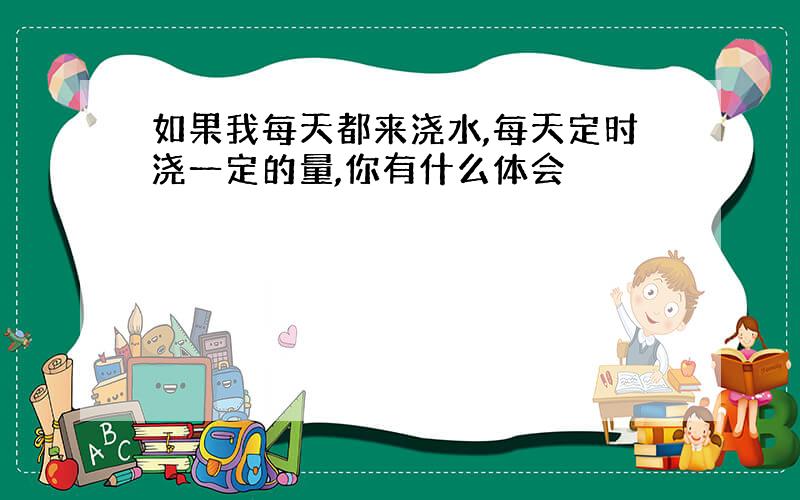 如果我每天都来浇水,每天定时浇一定的量,你有什么体会