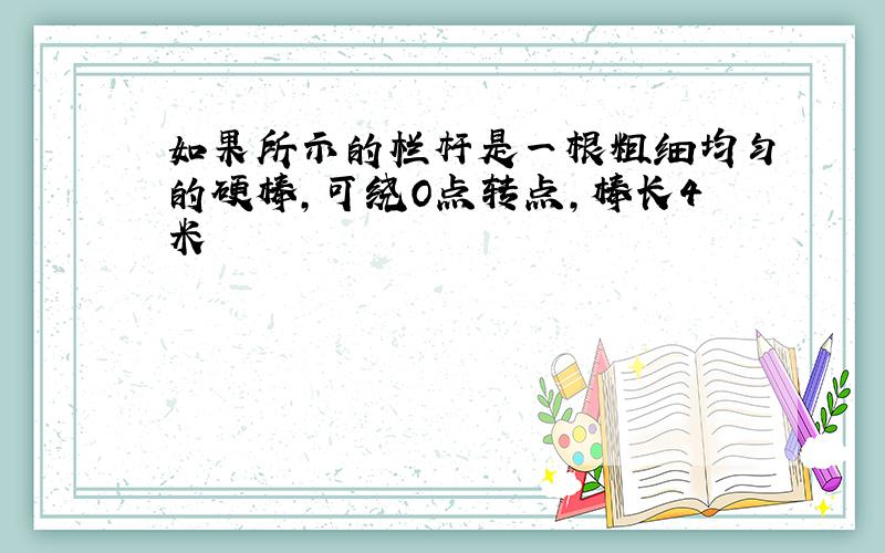 如果所示的栏杆是一根粗细均匀的硬棒,可绕O点转点,棒长4米