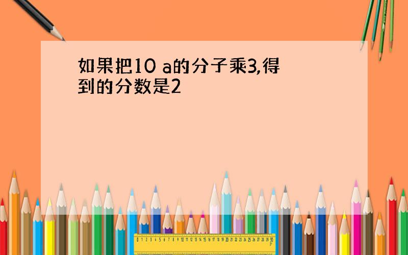 如果把10 a的分子乘3,得到的分数是2