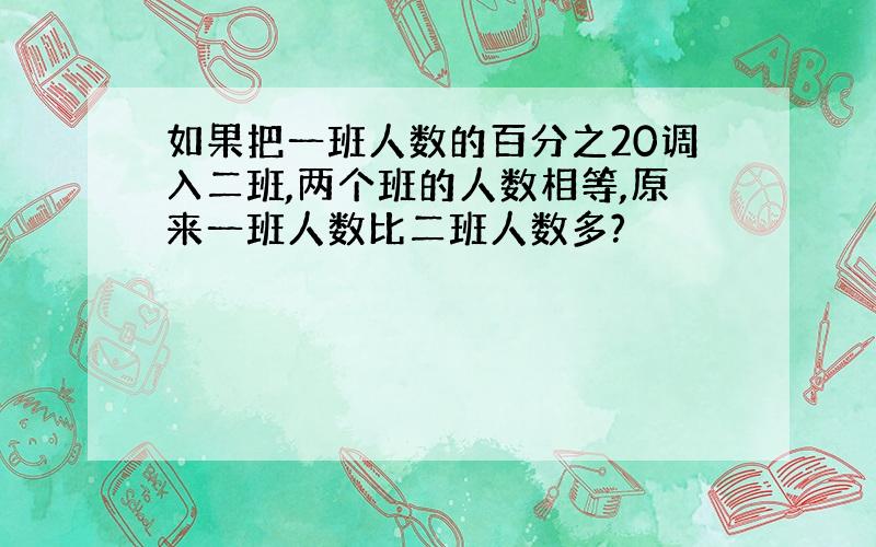 如果把一班人数的百分之20调入二班,两个班的人数相等,原来一班人数比二班人数多?