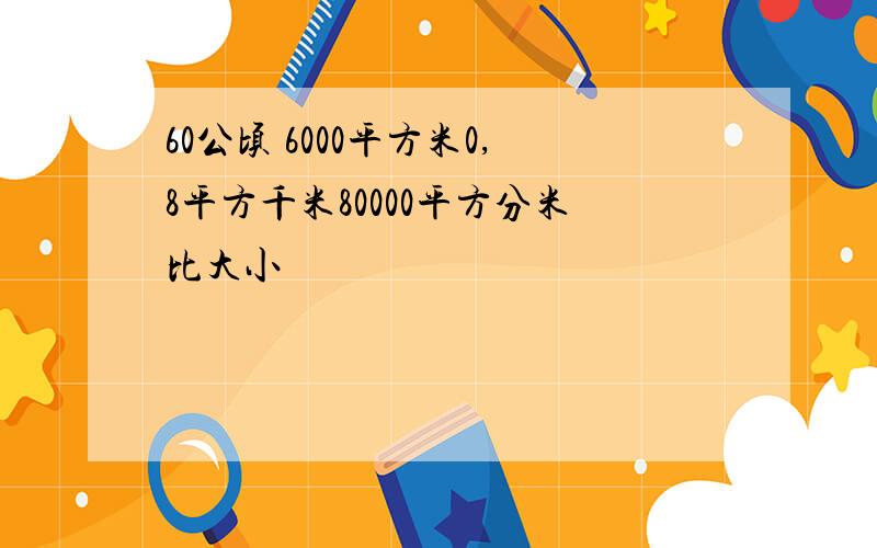 60公顷 6000平方米0,8平方千米80000平方分米比大小