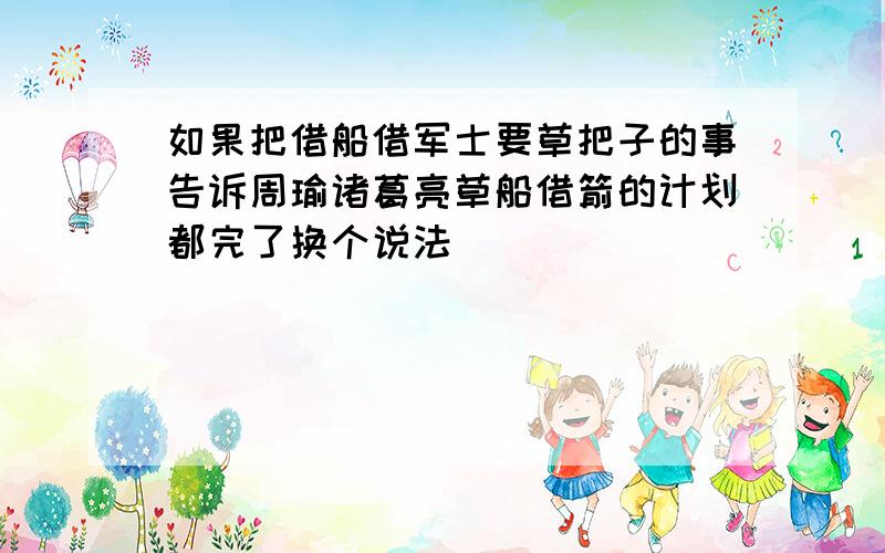 如果把借船借军士要草把子的事告诉周瑜诸葛亮草船借箭的计划都完了换个说法