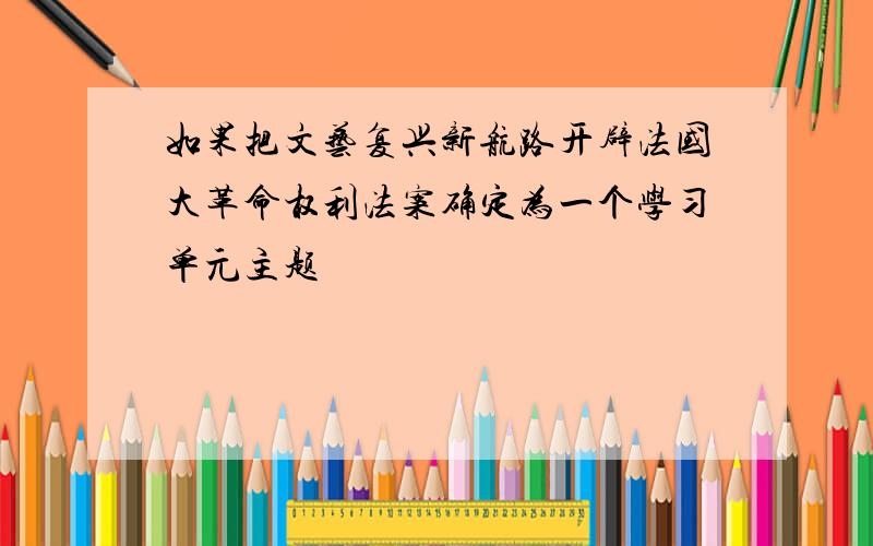 如果把文艺复兴新航路开辟法国大革命权利法案确定为一个学习单元主题