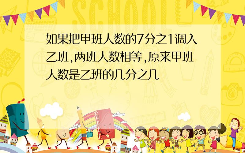 如果把甲班人数的7分之1调入乙班,两班人数相等,原来甲班人数是乙班的几分之几