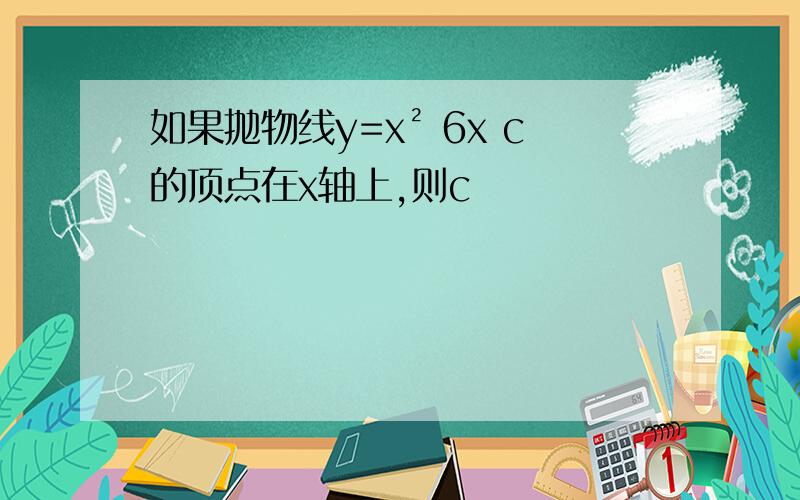 如果抛物线y=x² 6x c的顶点在x轴上,则c