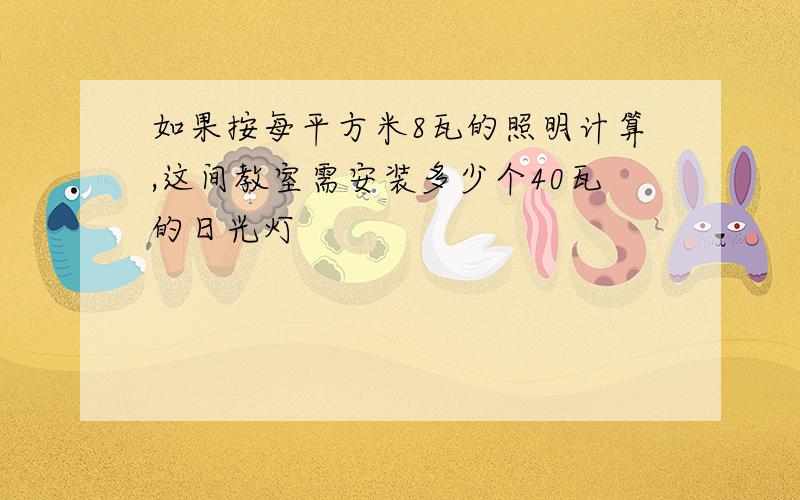 如果按每平方米8瓦的照明计算,这间教室需安装多少个40瓦的日光灯