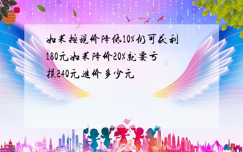 如果按现价降低10%仍可获利180元如果降价20%就要亏损240元进价多少元