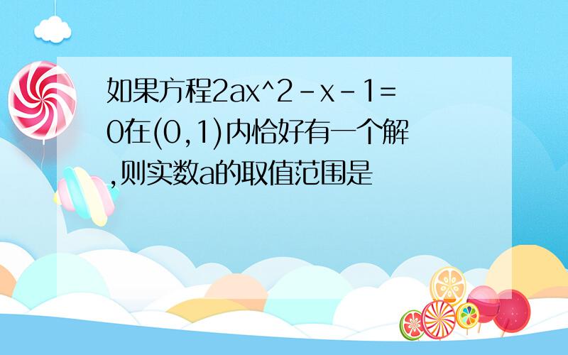 如果方程2ax^2-x-1=0在(0,1)内恰好有一个解,则实数a的取值范围是