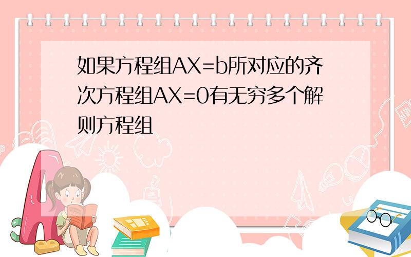 如果方程组AX=b所对应的齐次方程组AX=0有无穷多个解则方程组