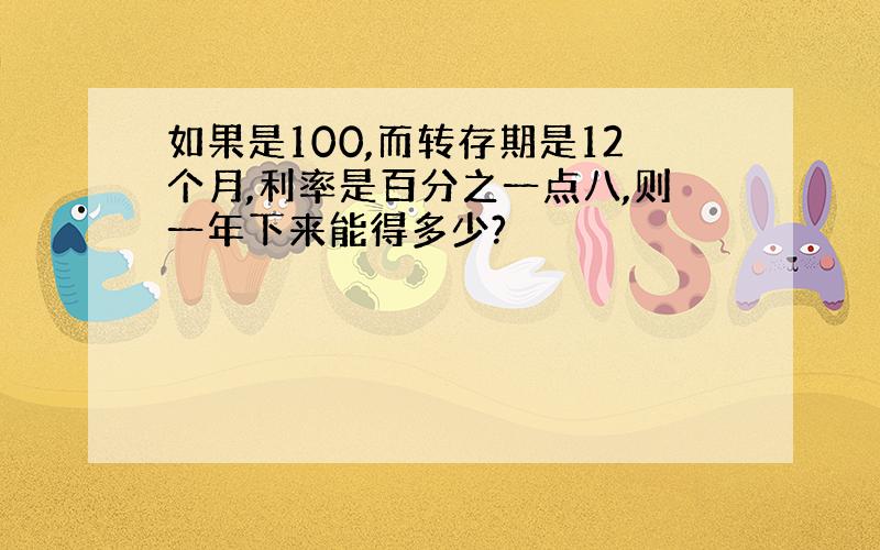 如果是100,而转存期是12个月,利率是百分之一点八,则一年下来能得多少?