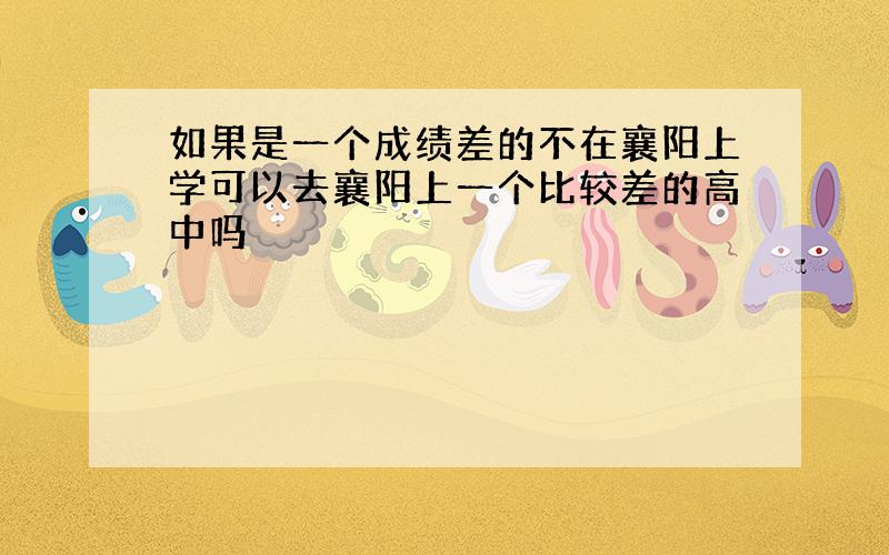 如果是一个成绩差的不在襄阳上学可以去襄阳上一个比较差的高中吗