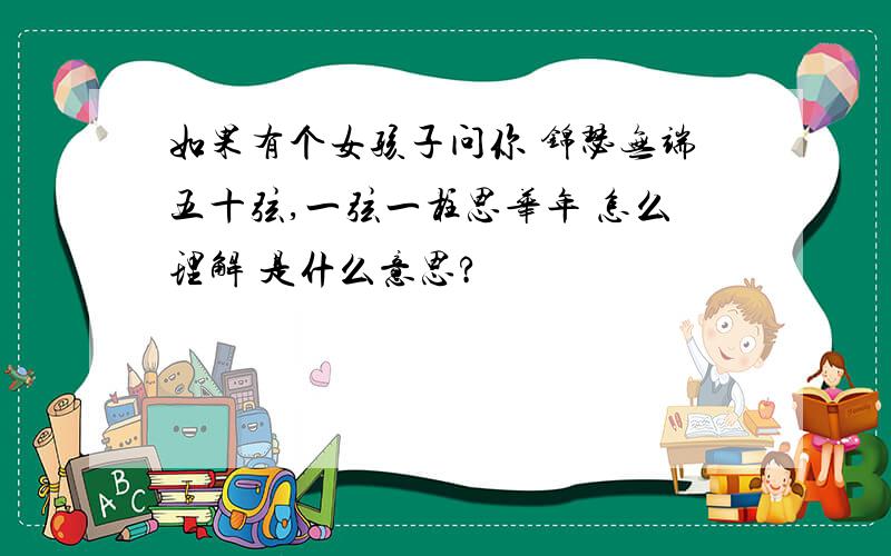 如果有个女孩子问你 锦瑟无端五十弦,一弦一柱思华年 怎么理解 是什么意思?