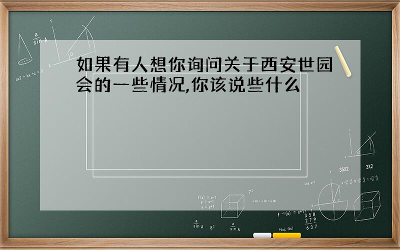 如果有人想你询问关于西安世园会的一些情况,你该说些什么