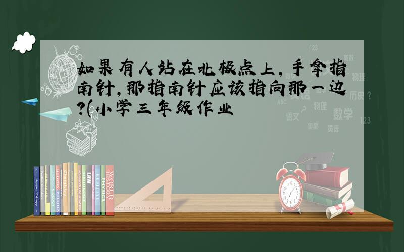 如果有人站在北极点上,手拿指南针,那指南针应该指向那一边?(小学三年级作业