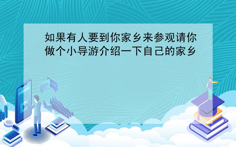 如果有人要到你家乡来参观请你做个小导游介绍一下自己的家乡