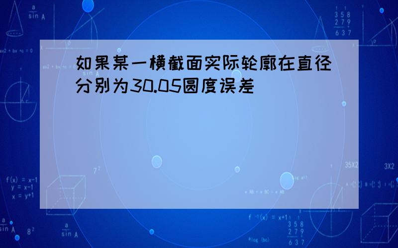 如果某一横截面实际轮廓在直径分别为30.05圆度误差