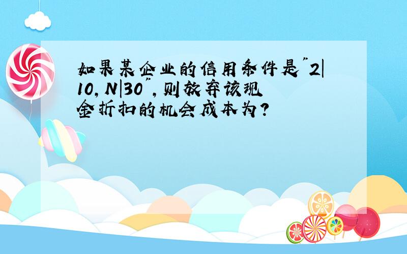 如果某企业的信用条件是"2|10,N|30",则放弃该现金折扣的机会成本为?