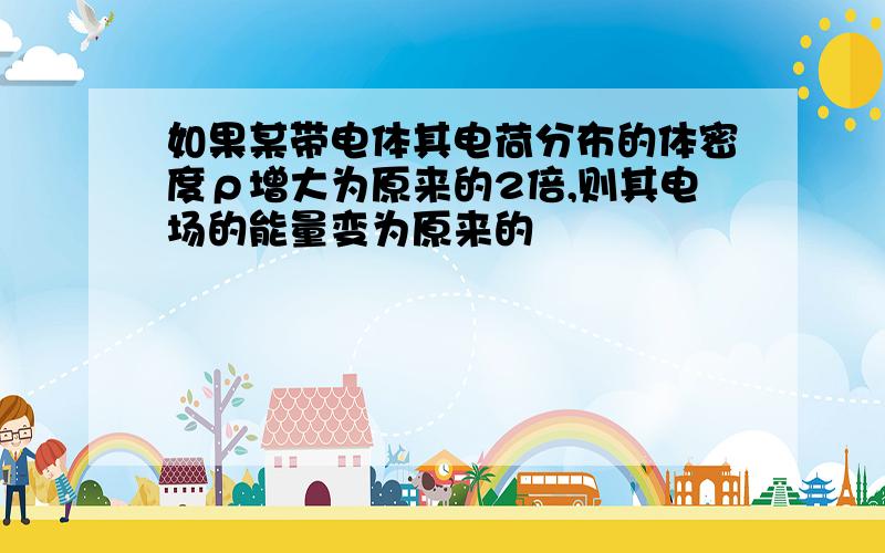 如果某带电体其电荷分布的体密度ρ增大为原来的2倍,则其电场的能量变为原来的