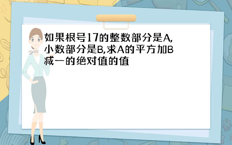 如果根号17的整数部分是A,小数部分是B,求A的平方加B减一的绝对值的值