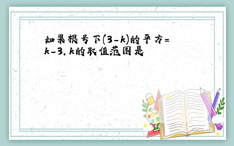 如果根号下(3-k)的平方=k-3,k的取值范围是