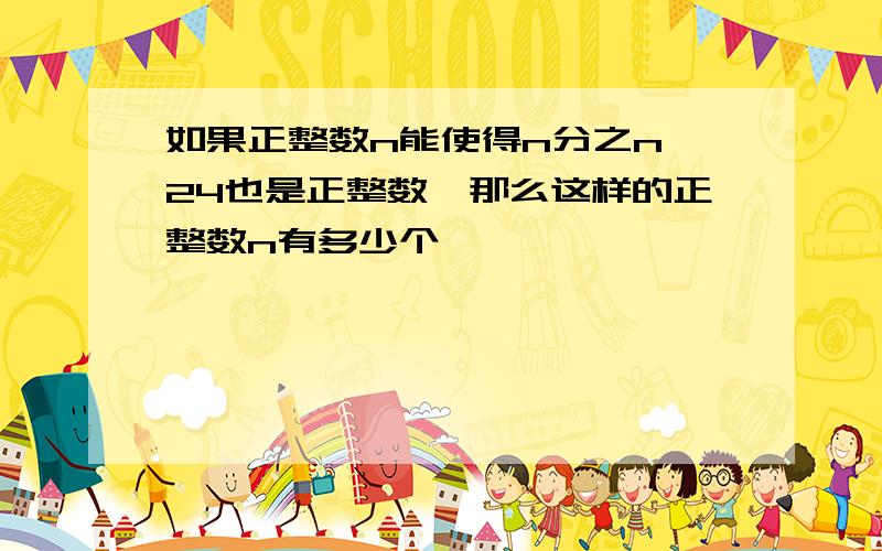 如果正整数n能使得n分之n 24也是正整数,那么这样的正整数n有多少个