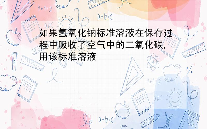 如果氢氧化钠标准溶液在保存过程中吸收了空气中的二氧化碳,用该标准溶液