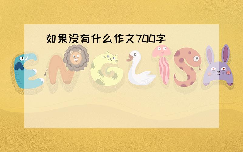 如果没有什么作文700字