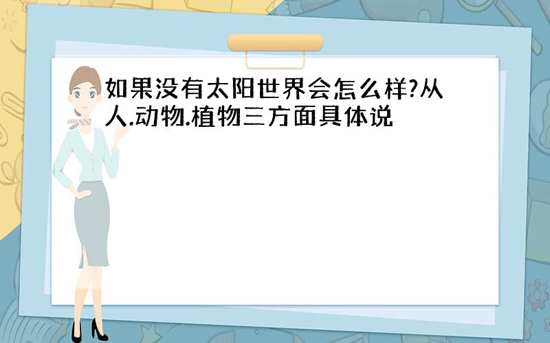 如果没有太阳世界会怎么样?从人.动物.植物三方面具体说