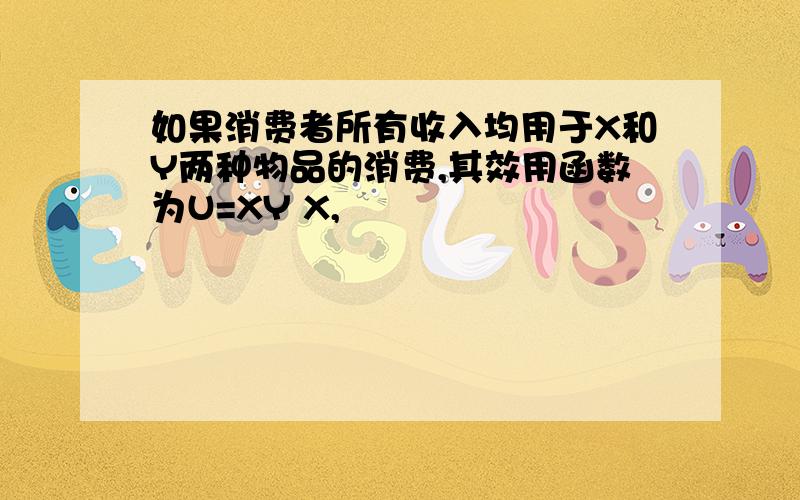 如果消费者所有收入均用于X和Y两种物品的消费,其效用函数为U=XY X,