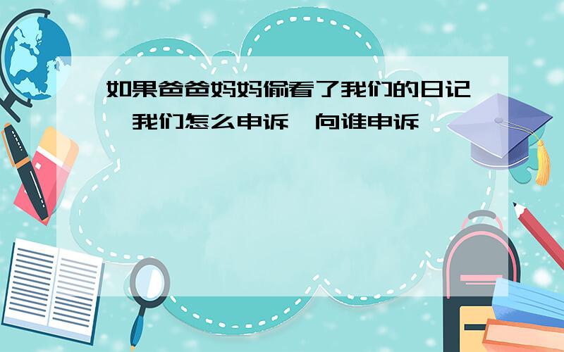 如果爸爸妈妈偷看了我们的日记,我们怎么申诉,向谁申诉