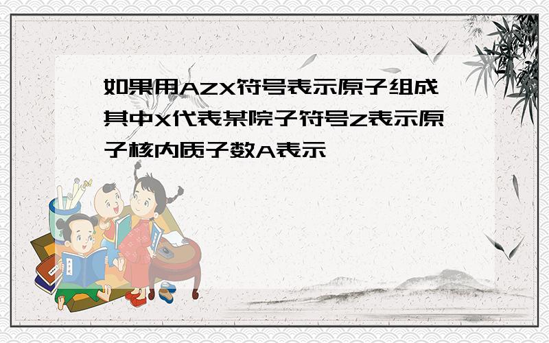 如果用AZX符号表示原子组成其中X代表某院子符号Z表示原子核内质子数A表示