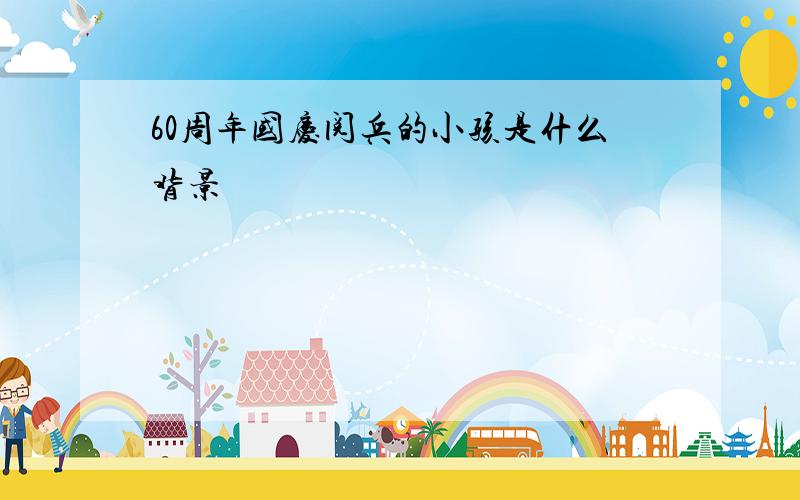 60周年国庆阅兵的小孩是什么背景