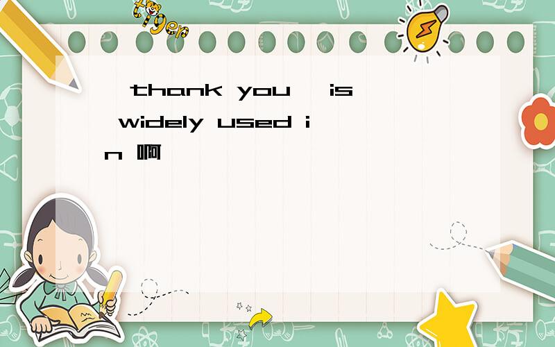 "thank you" is widely used in 啊