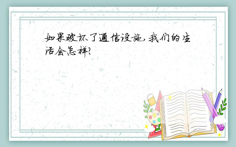 如果破坏了通信设施,我们的生活会怎样?