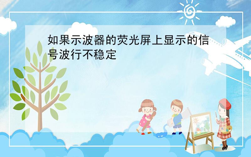 如果示波器的荧光屏上显示的信号波行不稳定