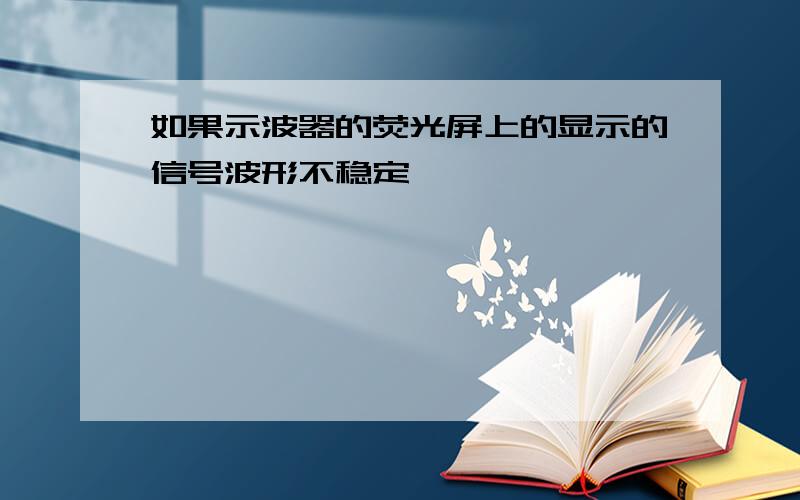 如果示波器的荧光屏上的显示的信号波形不稳定