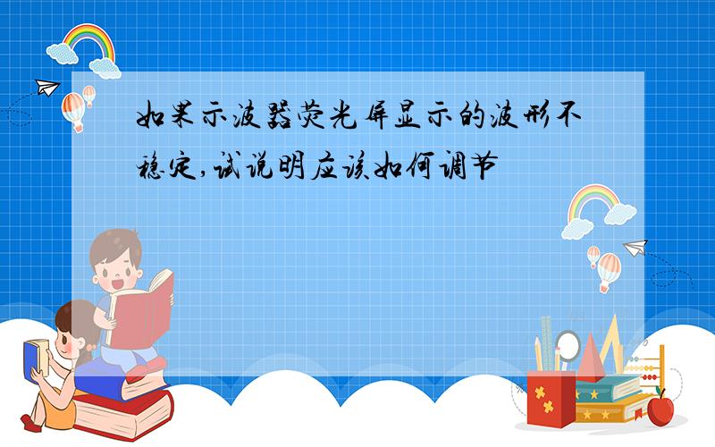 如果示波器荧光屏显示的波形不稳定,试说明应该如何调节