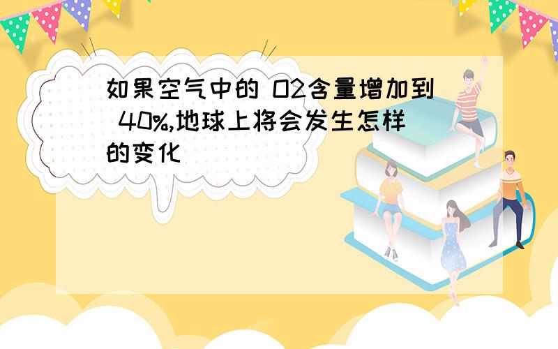 如果空气中的 O2含量增加到 40%,地球上将会发生怎样的变化