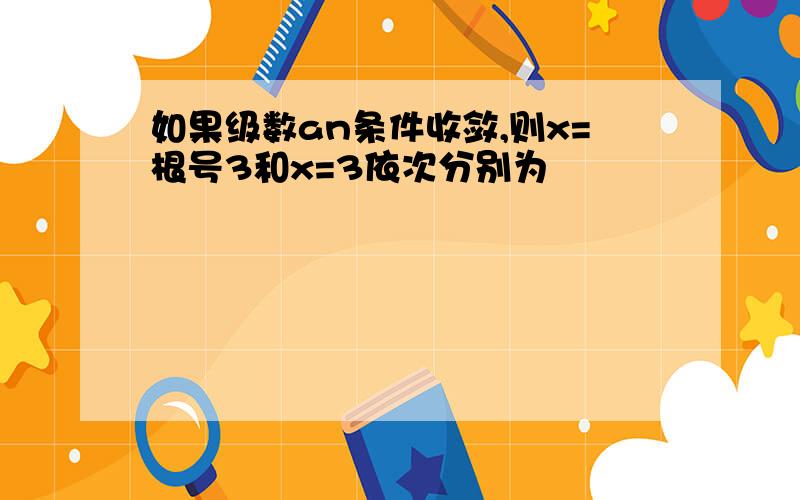 如果级数an条件收敛,则x=根号3和x=3依次分别为