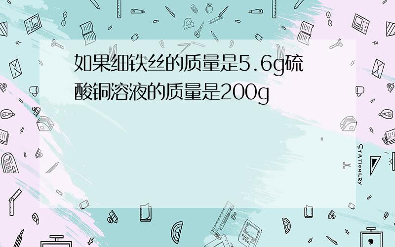 如果细铁丝的质量是5.6g硫酸铜溶液的质量是200g