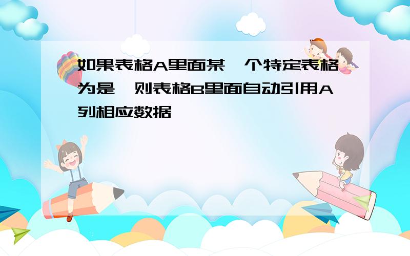 如果表格A里面某一个特定表格为是,则表格B里面自动引用A列相应数据