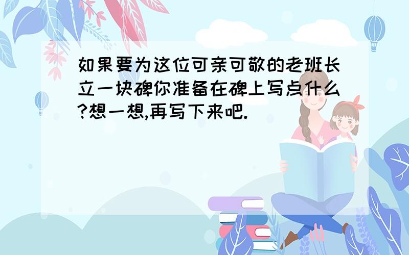 如果要为这位可亲可敬的老班长立一块碑你准备在碑上写点什么?想一想,再写下来吧.