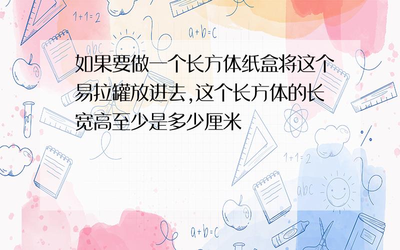 如果要做一个长方体纸盒将这个易拉罐放进去,这个长方体的长宽高至少是多少厘米