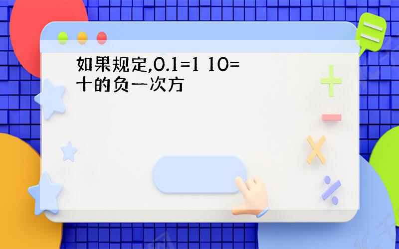 如果规定,0.1=1 10=十的负一次方