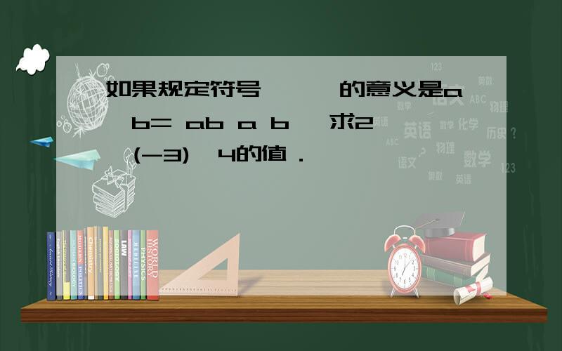 如果规定符号"﹡"的意义是a﹡b= ab a b ,求2﹡(-3)﹡4的值．