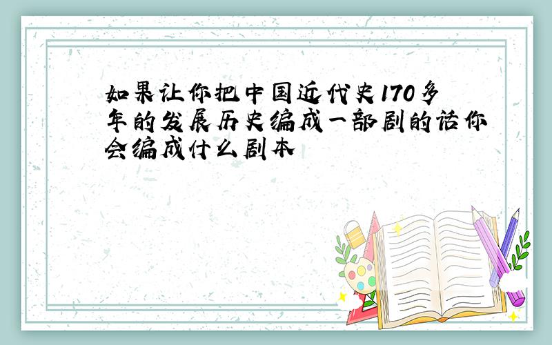 如果让你把中国近代史170多年的发展历史编成一部剧的话你会编成什么剧本